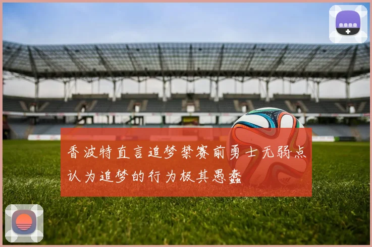 香波特直言追梦禁赛前勇士无弱点认为追梦的行为极其愚蠢