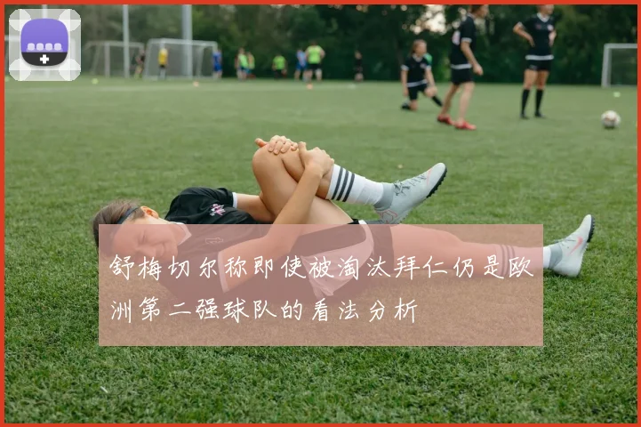 舒梅切尔称即使被淘汰拜仁仍是欧洲第二强球队的看法分析