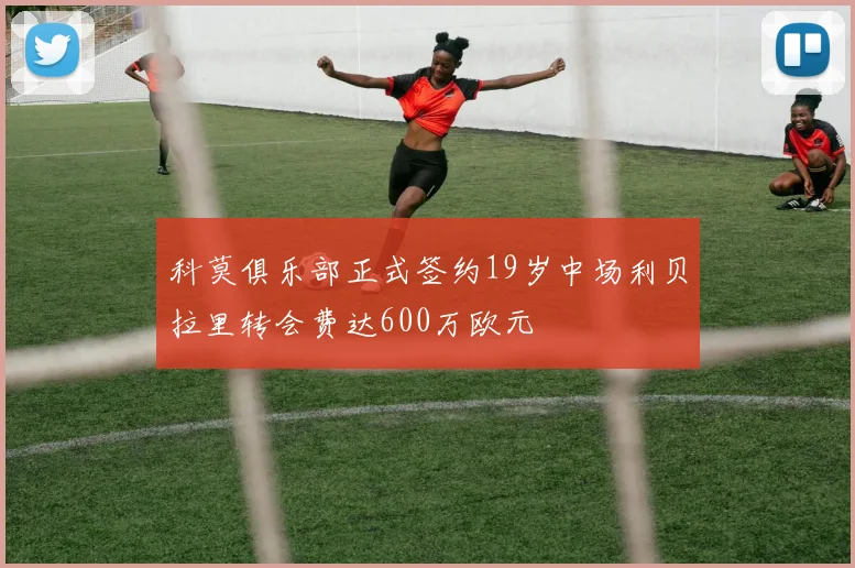 科莫俱乐部正式签约19岁中场利贝拉里转会费达600万欧元