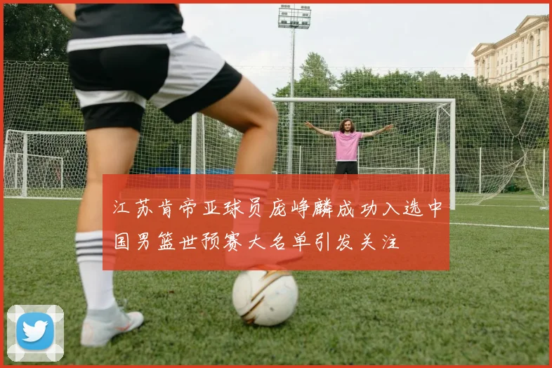 江苏肯帝亚球员庞峥麟成功入选中国男篮世预赛大名单引发关注