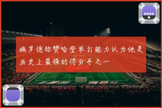 施罗德称赞哈登单打能力认为他是历史上最强的得分手之一