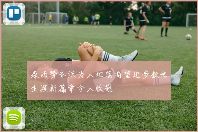 森西赞齐沃为人坦荡渴望进步教练生涯新篇章令人欣慰
