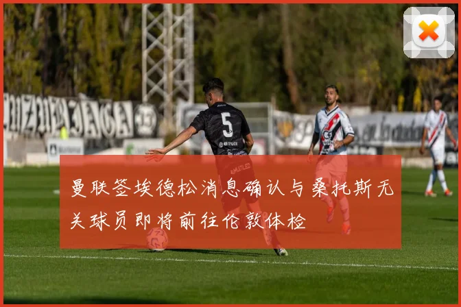 曼联签埃德松消息确认与桑托斯无关球员即将前往伦敦体检