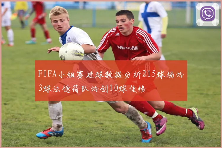 FIFA小组赛进球数据分析215球场均3球法德荷队均创10球佳绩