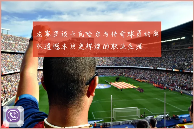 龙赛罗谈卡瓦哈尔与传奇球员的离队遗憾本该更辉煌的职业生涯