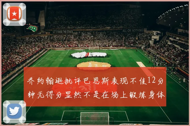 乔约翰逊批评巴恩斯表现不佳12分钟无得分显然不是在场上锻炼身体