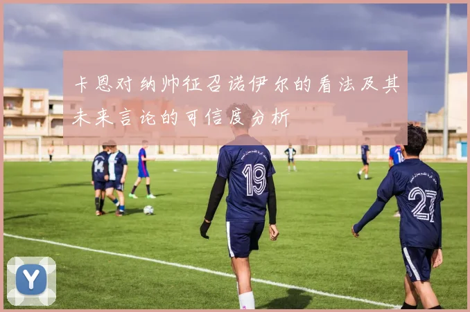 卡恩对纳帅征召诺伊尔的看法及其未来言论的可信度分析