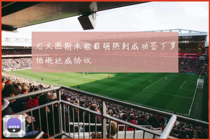 尤文图斯未能截胡热刺成功签下罗伯逊达成协议