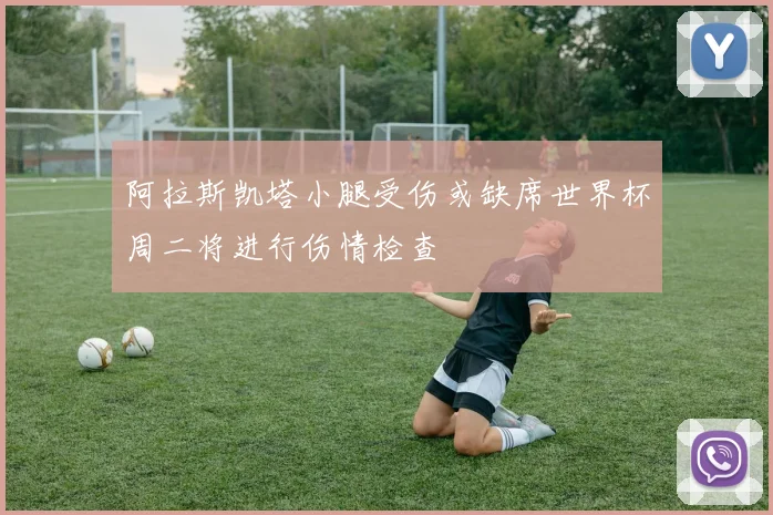 阿拉斯凯塔小腿受伤或缺席世界杯周二将进行伤情检查