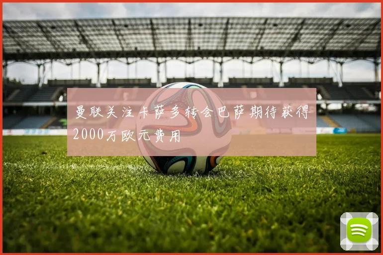 曼联关注卡萨多转会巴萨期待获得2000万欧元费用