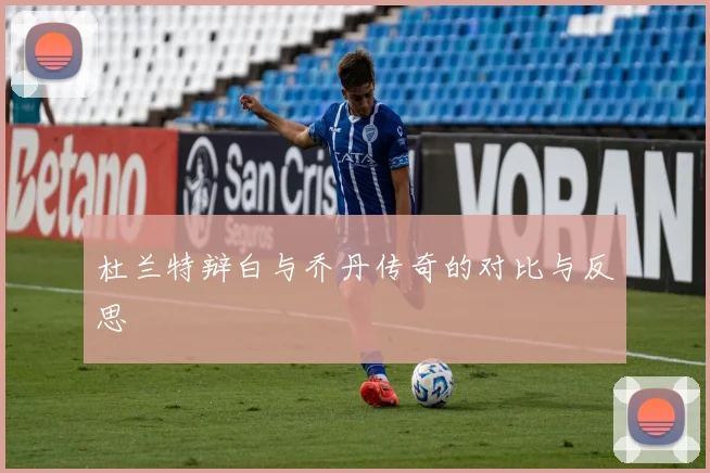 杜兰特辩白与乔丹传奇的对比与反思